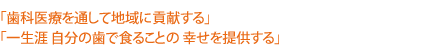 「歯科医療を通して地域に貢献する」「一生涯 自分の歯で食ることの 幸せを提供する」