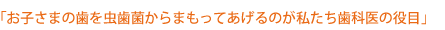 「歯科医療を通して地域に貢献する」「一生涯 自分の歯で食ることの 幸せを提供する」